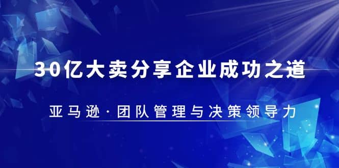 30·亿大卖·分享企业·成功之道-亚马逊·团队管理与决策领导力-时光资源网