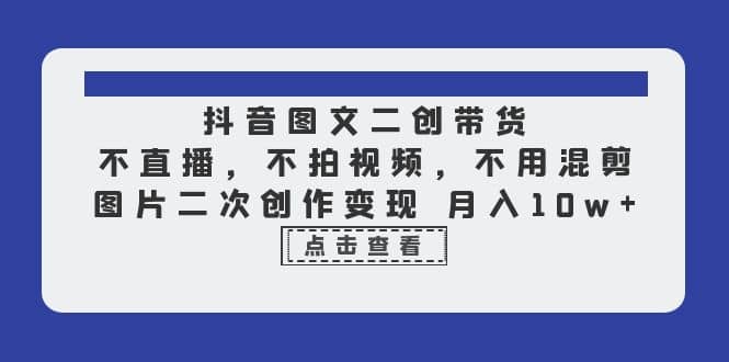 抖音图文二创带货，不直播，不拍视频，不用混剪，图片二次创作变现 月入10w-时光资源网