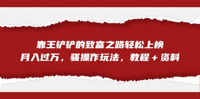 全网首发，靠王铲铲的致富之路轻松上榜，月入过万，骚操作玩法，教程＋资料-时光资源网
