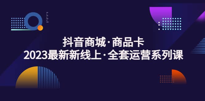 抖音商城·商品卡，2023最新新线上·全套运营系列课-时光资源网