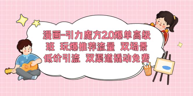 漫画-引力魔方2.0爆单高级班 玩爆推荐流量 双场景低价引流 双渠道撬动免费-时光资源网