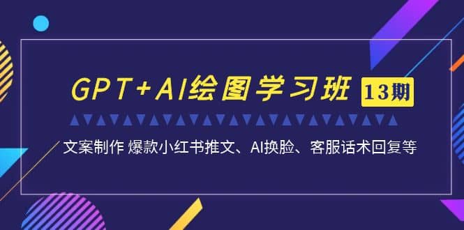 GPT+AI绘图学习班【第13期】 文案制作 爆款小红书推文、AI换脸、客服话术-时光资源网