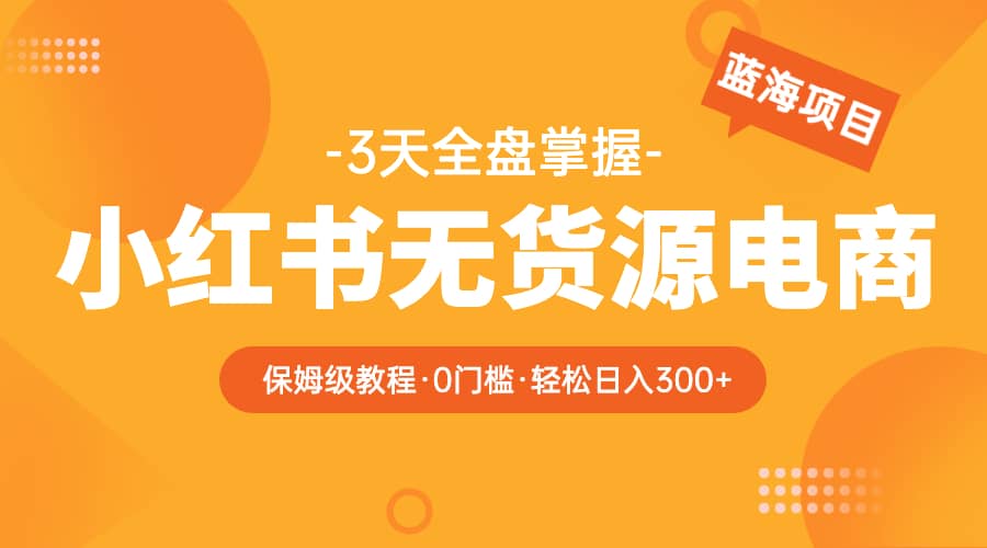 2023小红书无货源电商【保姆级教程从0到日入300】爆单3W-时光资源网