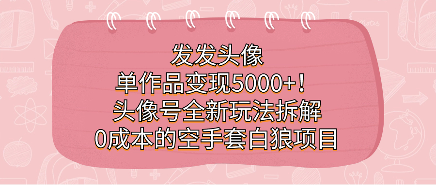 发发头像，单作品变现5000+！头像号全新玩法拆解，0成本的空手套白狼项目-时光资源网