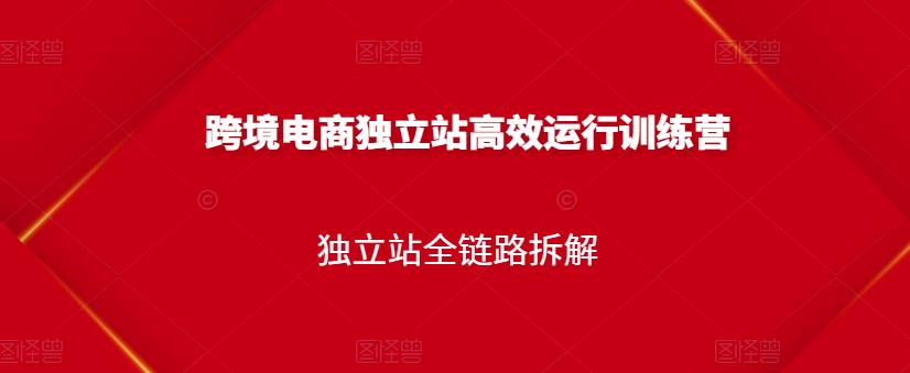 跨境电商独立站高效运行训练营，独立站全链路拆解-时光资源网