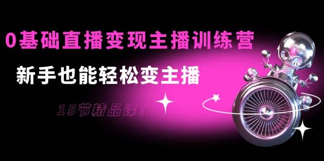 0基础直播变现主播训练营：新手也能轻松变主播，15节精品课-时光资源网