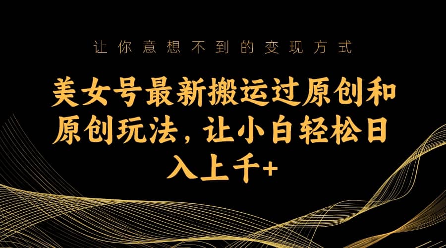 美女号最新搬运过原创和原创玩法，让小白轻松日入上千+-时光资源网
