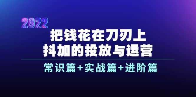 把钱花在刀刃上，抖加的投放与运营：常识篇+实战篇+进阶篇（28节课）-时光资源网