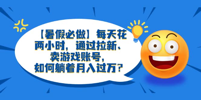 【暑假必做】每天花两小时，通过拉新、卖游戏账号，如何躺着月入过万？-时光资源网