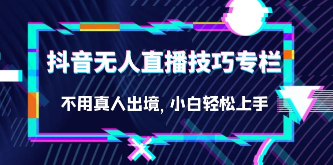 抖音无人直播技巧专栏，不用真人出境，小白轻松上手（27节）-时光资源网