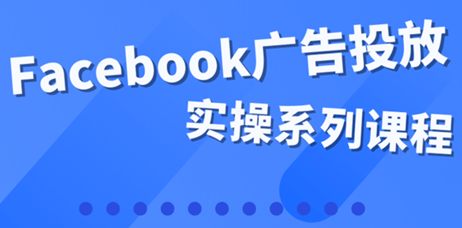 百万级广告操盘手带你玩Facebook全系列投放：运营和广告优化技能实操-时光资源网
