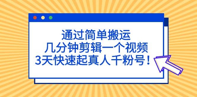 通过简单搬运，几分钟剪辑一个视频，3天快速起真人千粉号-时光资源网