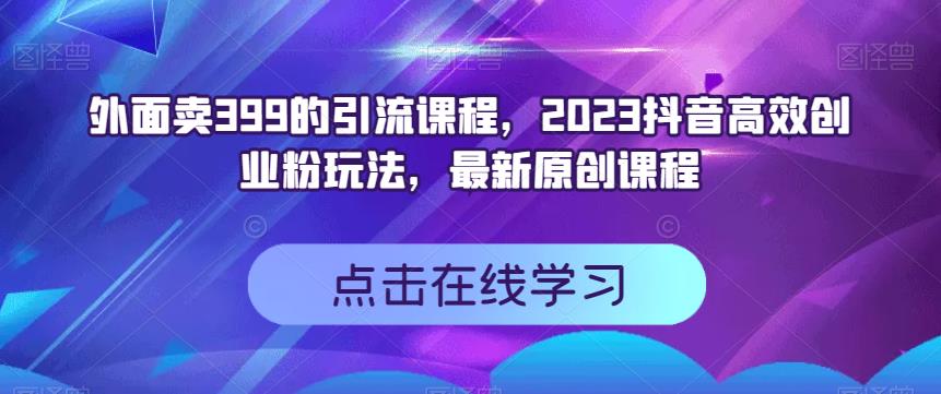 外面卖399的引流课程，2023抖音高效创业粉玩法，最新原创课程-时光资源网