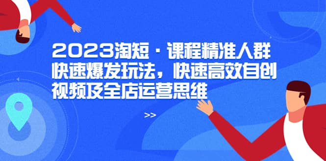 2023淘短·课程精准人群快速爆发玩法，快速高效自创视频及全店运营思维-时光资源网