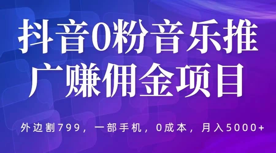 抖音0粉音乐推广赚佣金项目，外边割799，一部手机0成本就可操作，月入5000+-时光资源网