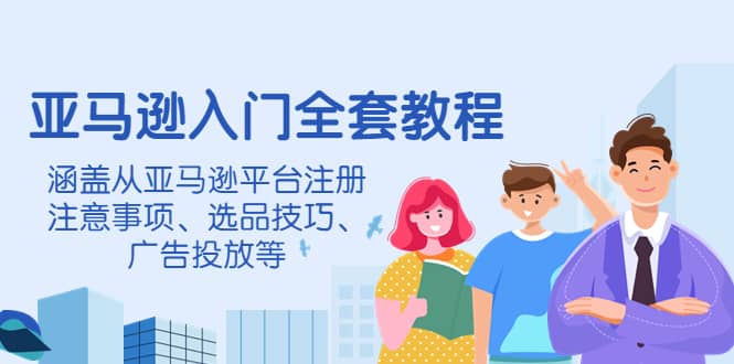 亚马逊入门全套教程，涵盖从亚马逊平台注册注意事项、选品技巧、广告投放等-时光资源网