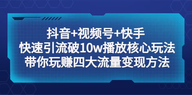 抖音+视频号+快手 快速引流破10w播放核心玩法：带你玩赚四大流量变现方法-时光资源网