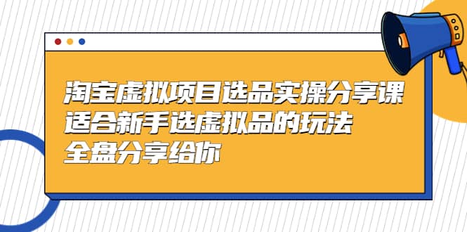 淘宝虚拟项目选品实操分享课，适合新手选虚拟品的玩法 全盘分享给你-时光资源网
