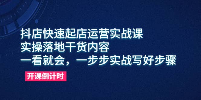 抖店快速起店运营实战课，实操落地干货内容，一看就会，一步步实战写好步骤-时光资源网