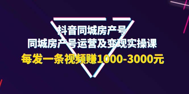 抖音同城房产号，同城房产号运营及变现实操课，每发一条视频赚1000-3000元-时光资源网
