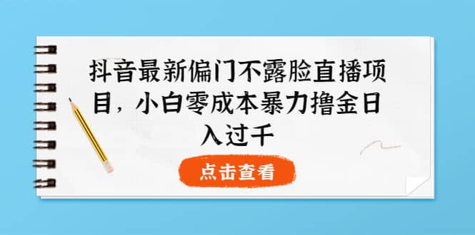 抖音最新偏门不露脸直播项目，小白零成本暴力撸金日入1000+-时光资源网