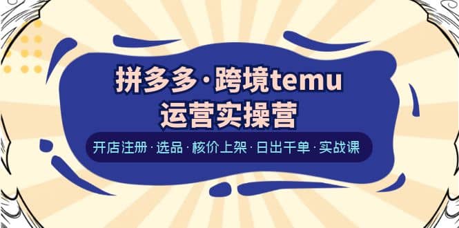 拼多多·跨境temu运营实操营：开店注册·选品·核价上架·日出千单·实战课-时光资源网