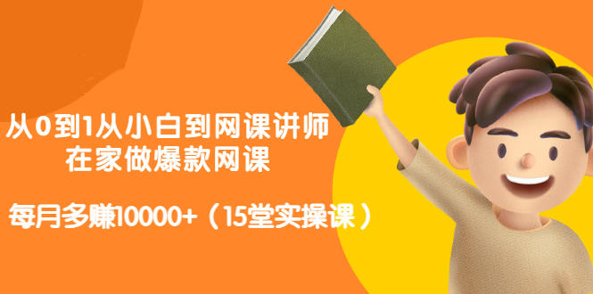 从0到1从小白到网课讲师：在家做爆款网课，每月多赚10000+（15堂实操课）-时光资源网