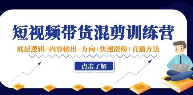 短视频带货混剪训练营：底层逻辑+内容输出+方向+快速涨粉+直播方法！-时光资源网