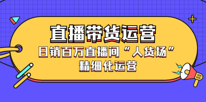 直播带货运营，销百万直播间“人货场”精细化运营-时光资源网