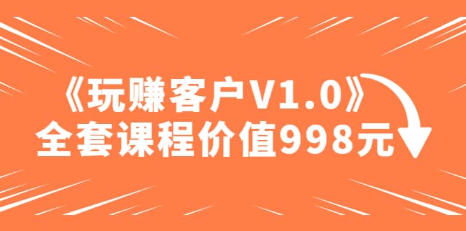 某收费课程《玩赚客户V1.0》全套课程价值998元-时光资源网