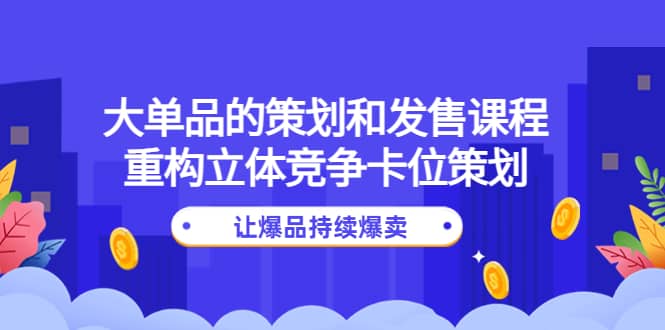 大单品的策划和发售课程：重构立体竞争卡位策划，让爆品持续爆卖-时光资源网