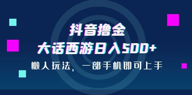 抖音撸金，大话西游日入500+，懒人玩法，一部手机即可上手-时光资源网