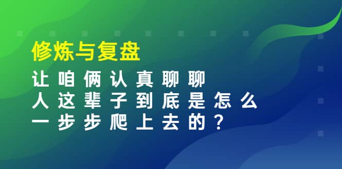 某收费文章：修炼与复盘 让咱俩认真聊聊 人这辈子到底怎么一步步爬上去的?-时光资源网