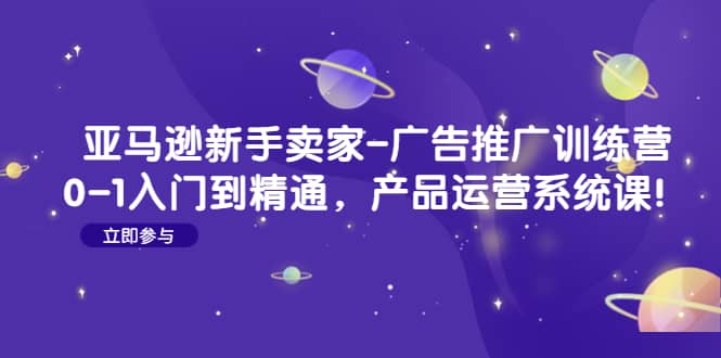 亚马逊新手卖家-广告推广训练营：0-1入门到精通，产品运营系统课-时光资源网