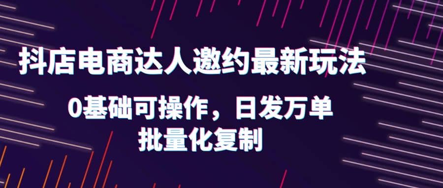 抖店电商达人邀约最新玩法，0基础可操作，日发万单，批量化复制-时光资源网