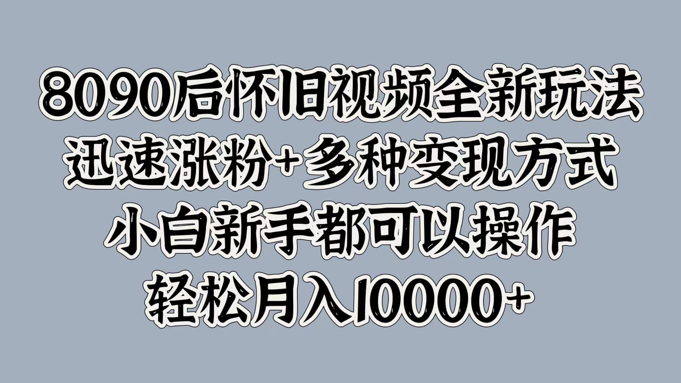 8090后怀旧视频全新玩法，迅速涨粉+多种变现方式，小白新手都可以操作，轻松月入10000+-时光资源网