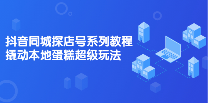 抖音同城探店号系列教程，撬动本地蛋糕超级玩法【视频课程】-时光资源网