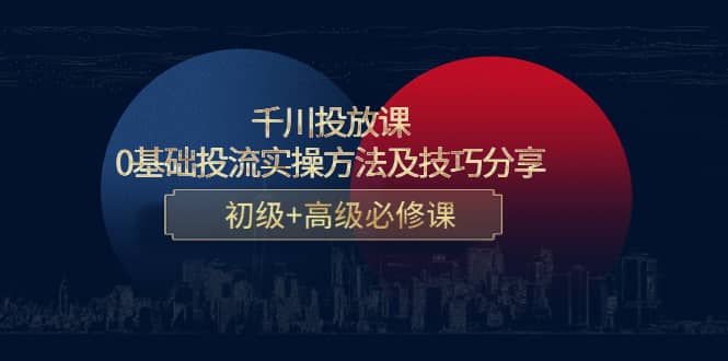 千川投放课：0基础投流实操方法及技巧分享，初级+高级必修课-时光资源网