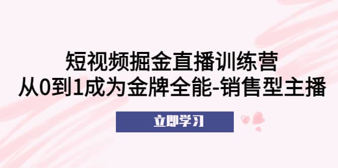 短视频掘金直播训练营：从0到1成为金牌全能-销售型主播-时光资源网