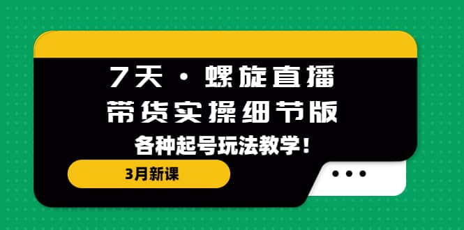 7天·螺旋直播·带货实操细节版：3月新课，各种起号玩法教学-时光资源网