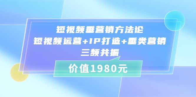 短视频垂营销方法论:短视频运营+IP打造+垂类营销，三频共振（价值1980）-时光资源网