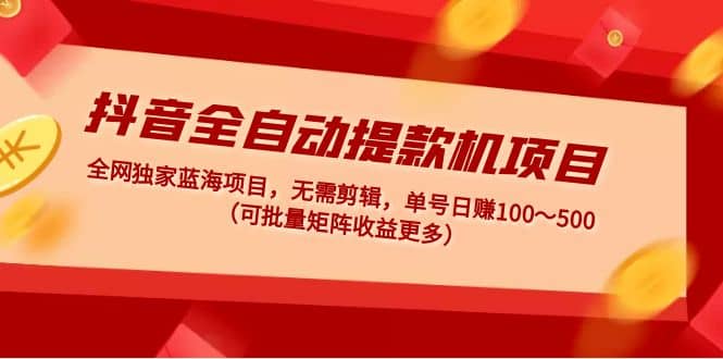 抖音全自动提款机项目：独家蓝海 无需剪辑 单号日赚100～500 (可批量矩阵)-时光资源网