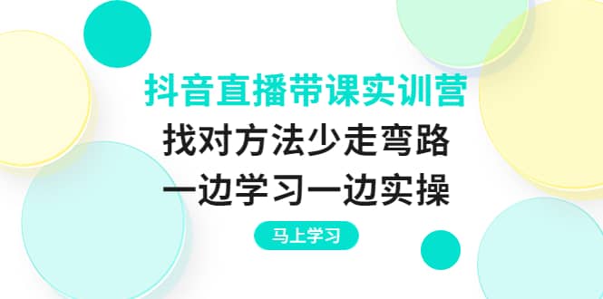 抖音直播带课实训营：找对方法少走弯路，一边学习一边实操-时光资源网