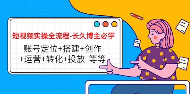 短视频实操全流程-长久博主必学：账号定位+搭建+创作+运营+转化+投放 等等-时光资源网