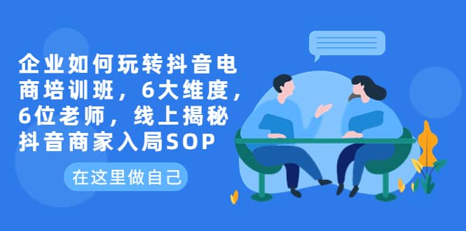 企业如何玩转抖音电商培训班，6大维度，6位老师，线上揭秘抖音商家入局SOP-时光资源网
