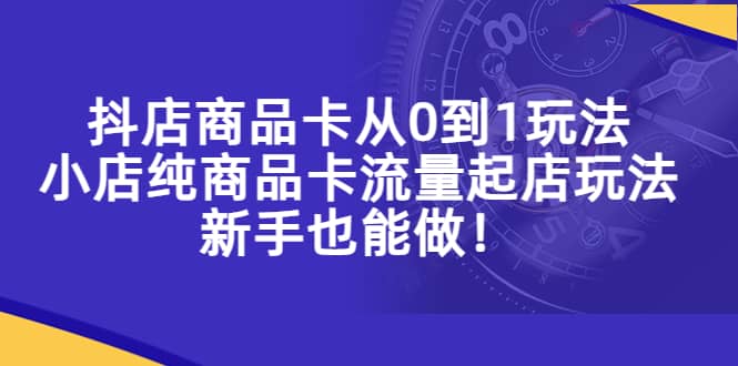 抖店商品卡从0到1玩法，小店纯商品卡流量起店玩法，新手也能做-时光资源网