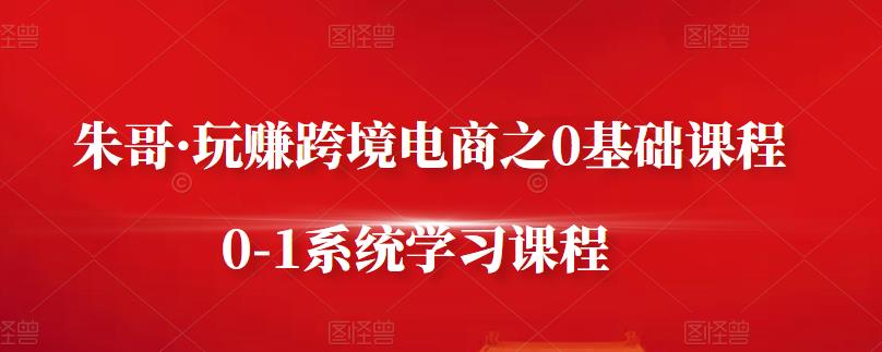朱哥·玩赚跨境电商之0基础课程，0-1系统学习课程-时光资源网