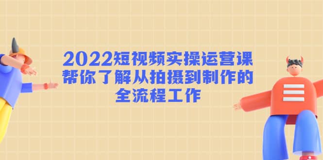 2022短视频实操运营课：帮你了解从拍摄到制作的全流程工作-时光资源网