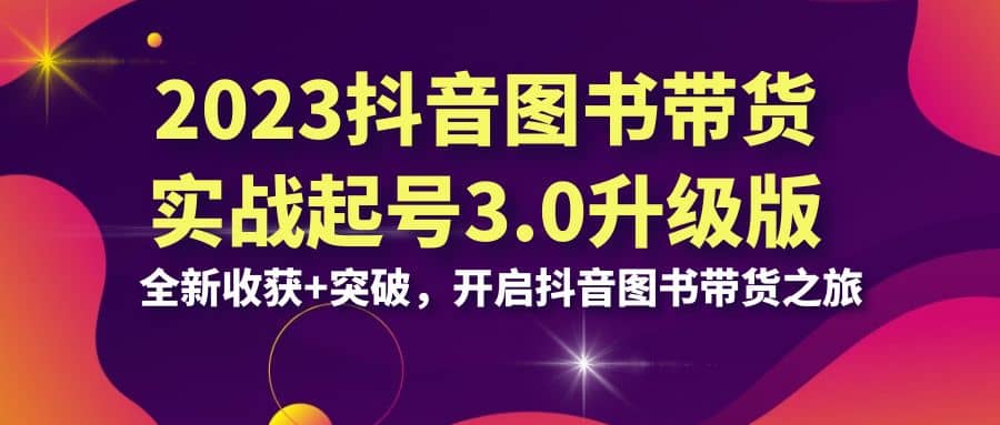 2023抖音 图书带货实战起号3.0升级版：全新收获+突破，开启抖音图书带货之旅-时光资源网