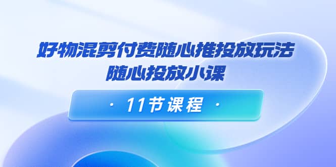 好物混剪付费随心推投放玩法，随心投放小课（11节课程）-时光资源网
